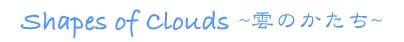 Shapes of Clouds  ~雲のかたち~